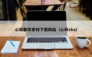 格尔木心碎都市素材下载网站（心碎ska）